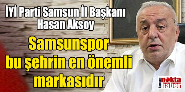 İYİ Parti Samsun İl Başkanı Hasan Aksoy Samsunspor bu şehrin en önemli markasıdır